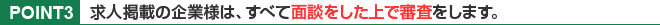 POINT3.求人掲載の企業様は、すべて面談をした上で審査をします。