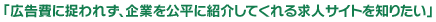 「広告費に捉われず、企業を公平に紹介してくれる求人サイトを知りたい」