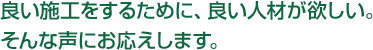 良い施工をするために、良い人材が欲しい。そんな声にお応えします。