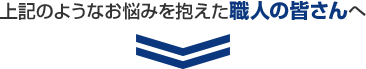 上記のようなお悩みを抱えた職人の皆さんへ