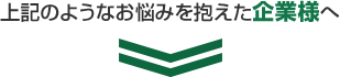 上記のようなお悩みを抱えた企業様へ